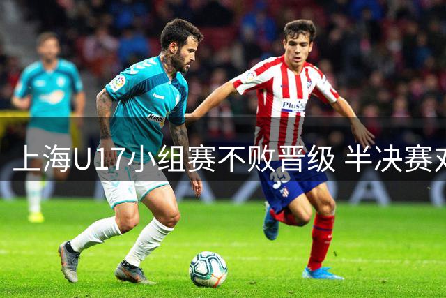 上海U17小组赛不败晋级 半决赛对阵出炉
