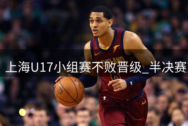 上海U17小组赛不败晋级 半决赛对阵出炉