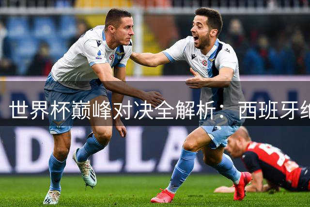世界杯巅峰对决全解析：西班牙绝杀封王 黑马逆袭改写历史