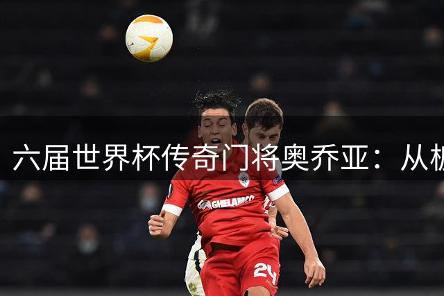 六届世界杯传奇门将奥乔亚：从板凳球员到"墨西哥吴镇宇"的逆袭之路