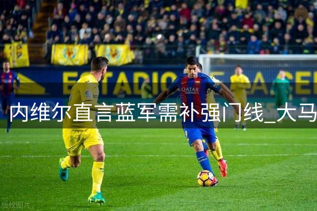 内维尔直言蓝军需补强门线 大马丁式门神成关键