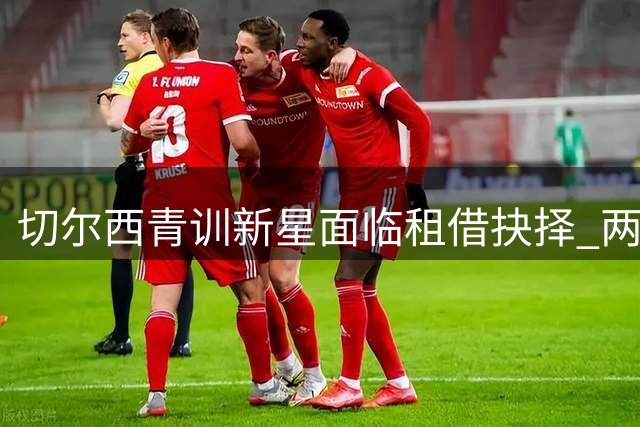 切尔西青训新星面临租借抉择 两小将或登陆英冠赛场