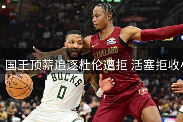 国王顶薪追逐杜伦遭拒 活塞拒收小萨成交易阻碍