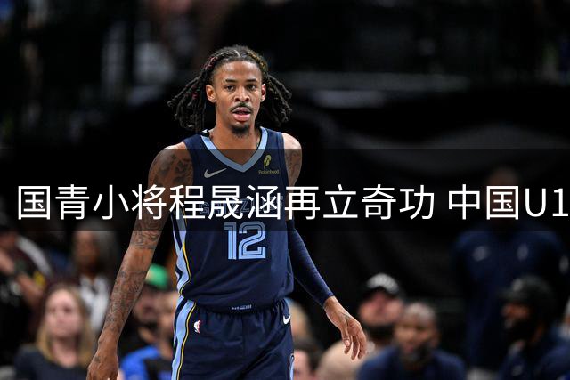 国青小将程晟涵再立奇功 中国U17力克西甲劲旅豪取小组出线