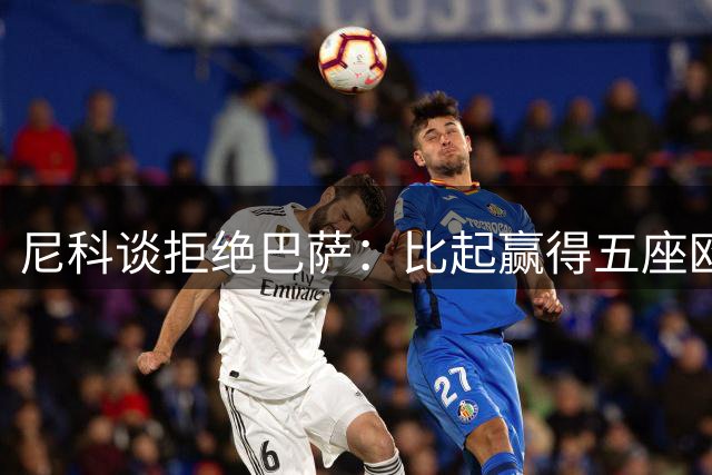 尼科谈拒绝巴萨：比起赢得五座欧冠或两次联赛冠军，我更愿留毕巴