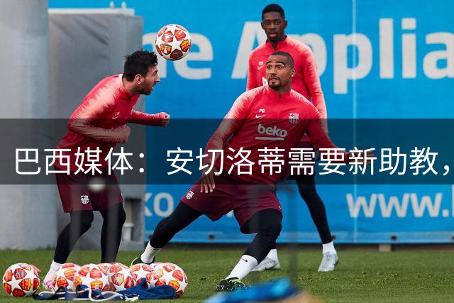 巴西媒体：安切洛蒂需要新助教，卡卡在巴西足协内部呼声很高