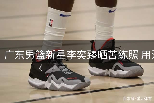 广东男篮新星李奕臻晒苦练照 用汗水诠释篮球热爱
