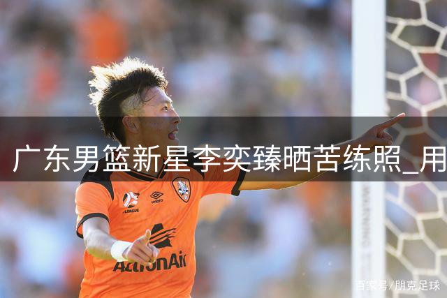 广东男篮新星李奕臻晒苦练照 用汗水诠释篮球热爱