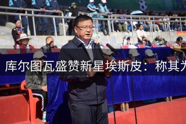 库尔图瓦盛赞新星埃斯皮：称其为"小何塞卢
