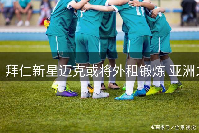 拜仁新星迈克或将外租锻炼 亚洲之行无缘参与