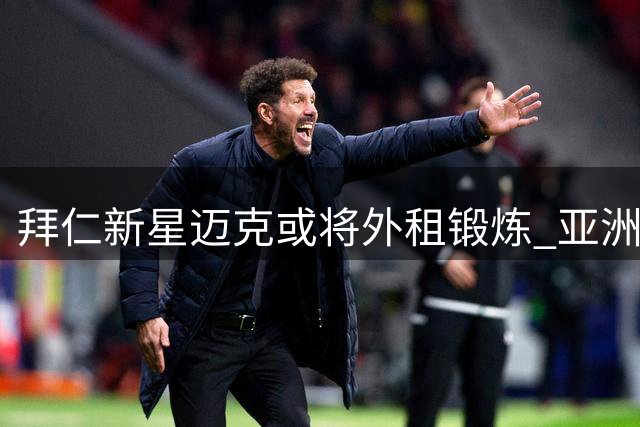 拜仁新星迈克或将外租锻炼 亚洲之行无缘参与