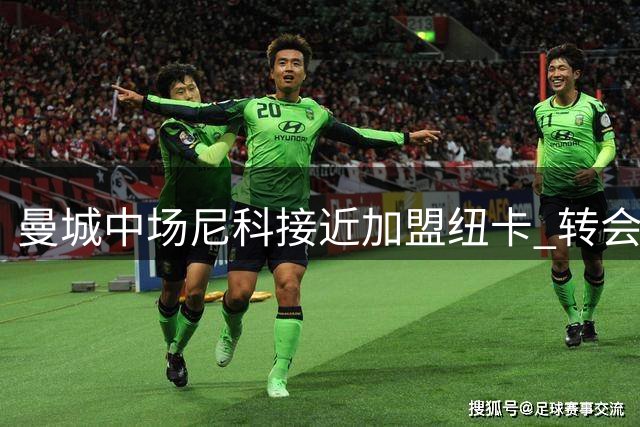 曼城中场尼科接近加盟纽卡 转会谈判进入最后阶段