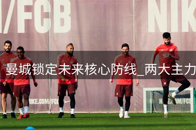 曼城锁定未来核心防线 两大主力续约至2031年