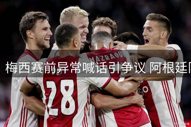 梅西赛前异常喊话引争议 阿根廷队内矛盾疑云笼罩世界杯决赛