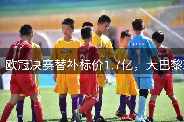欧冠决赛替补标价1.7亿，大巴黎玩双标？利物浦吃一堑长一智！