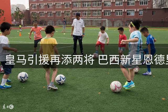 皇马引援再添两将 巴西新星恩德里克或租借英超