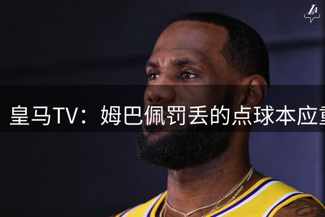 皇马TV：姆巴佩罚丢的点球本应重罚，这是裁判的技术性错误