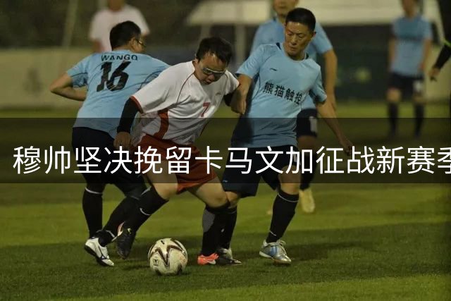 穆帅坚决挽留卡马文加征战新赛季