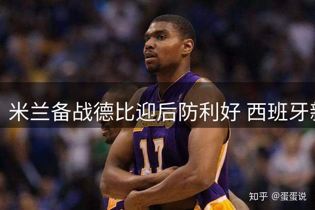 米兰备战德比迎后防利好 西班牙新援伤情恢复谨慎