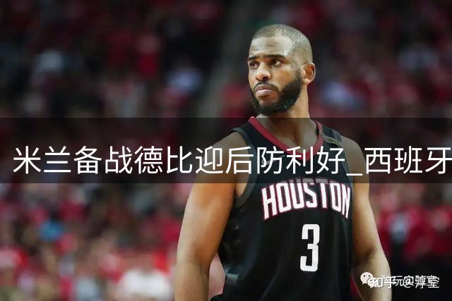 米兰备战德比迎后防利好 西班牙新援伤情恢复谨慎