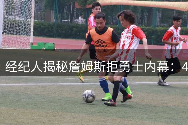经纪人揭秘詹姆斯拒勇士内幕：41岁老将曾陷加盟诱惑