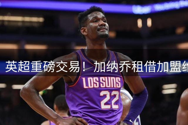 英超重磅交易！加纳乔租借加盟维拉 合同暗藏强制买断玄机