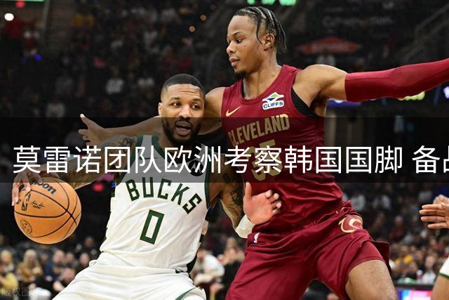 莫雷诺团队欧洲考察韩国国脚 备战新帅首秀