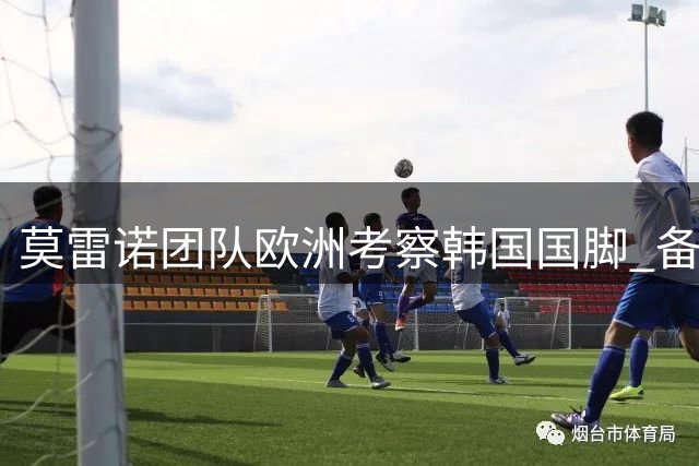 莫雷诺团队欧洲考察韩国国脚 备战新帅首秀