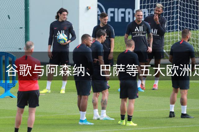 谷歌与阿森纳、巴萨等五大欧洲足球俱乐部达成长期合作