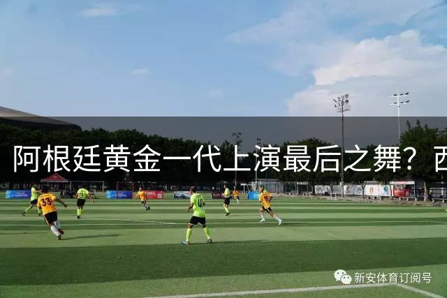 阿根廷黄金一代上演最后之舞？西班牙或用这场决赛开启新王朝