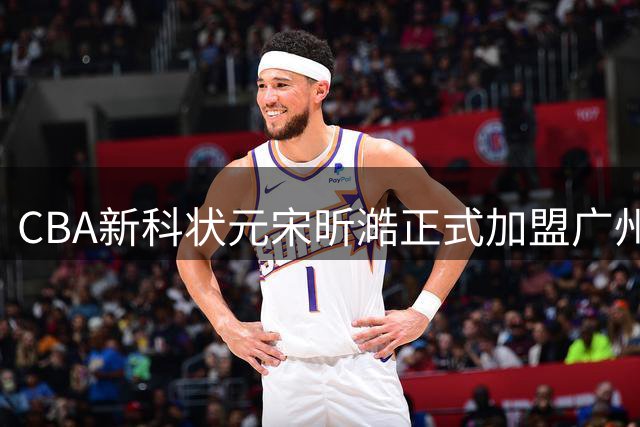 CBA新科状元宋昕澔正式加盟广州男篮 签下3年新秀合约
