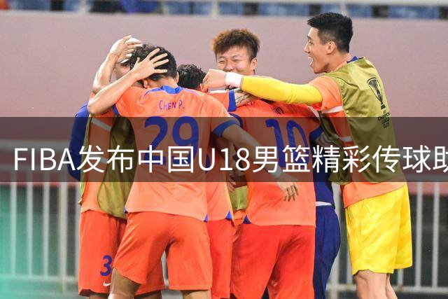 FIBA发布中国U18男篮精彩传球助攻合集